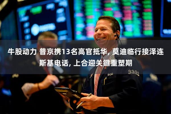 牛股动力 普京携13名高官抵华, 莫迪临行接泽连斯基电话, 上合迎关键重塑期