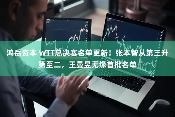 鸿岳资本 WTT总决赛名单更新！张本智从第三升第至二，王曼昱无缘首批名单