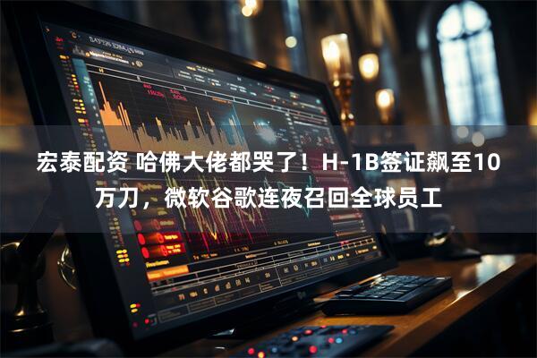 宏泰配资 哈佛大佬都哭了！H-1B签证飙至10万刀，微软谷歌连夜召回全球员工