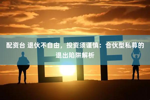 配资台 退伙不自由，投资须谨慎：合伙型私募的退出陷阱解析