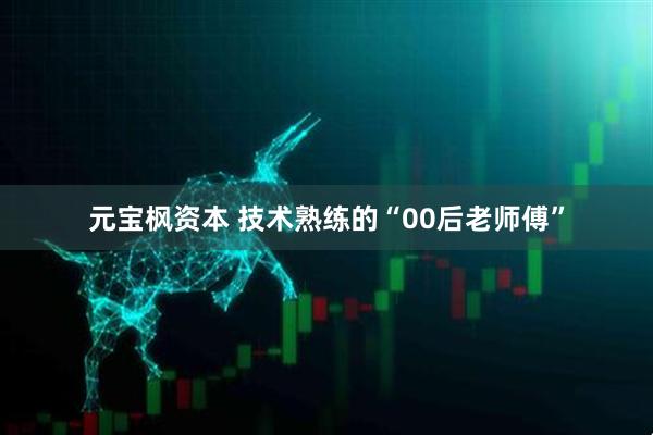 元宝枫资本 技术熟练的“00后老师傅”