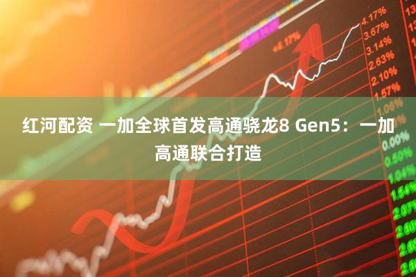 红河配资 一加全球首发高通骁龙8 Gen5：一加高通联合打造