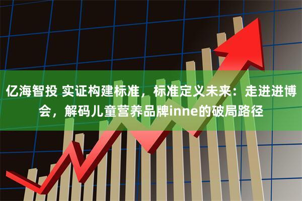 亿海智投 实证构建标准，标准定义未来：走进进博会，解码儿童营养品牌inne的破局路径