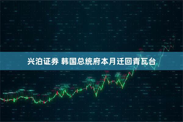兴泊证券 韩国总统府本月迁回青瓦台