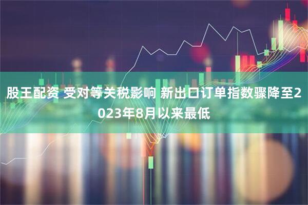 股王配资 受对等关税影响 新出口订单指数骤降至2023年8月以来最低