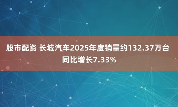 股市配资 长城汽车2025年度销量约132.37万台 同比增长7.33%