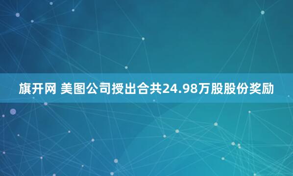 旗开网 美图公司授出合共24.98万股股份奖励
