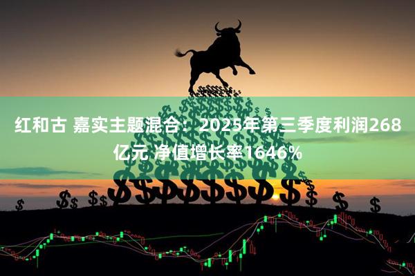 红和古 嘉实主题混合：2025年第三季度利润268亿元 净值增长率1646%